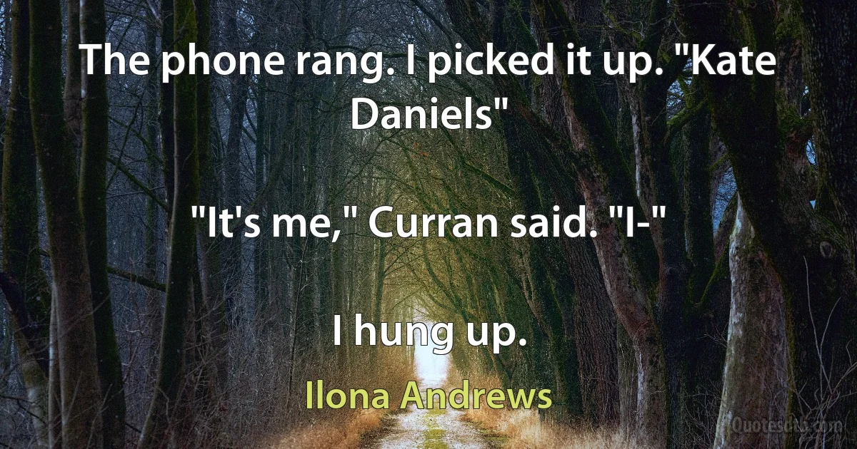 The phone rang. I picked it up. "Kate Daniels"

"It's me," Curran said. "I-"

I hung up. (Ilona Andrews)