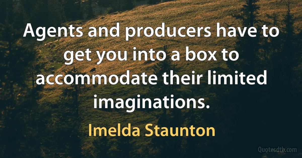 Agents and producers have to get you into a box to accommodate their limited imaginations. (Imelda Staunton)