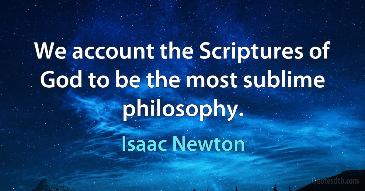 We account the Scriptures of God to be the most sublime philosophy. (Isaac Newton)