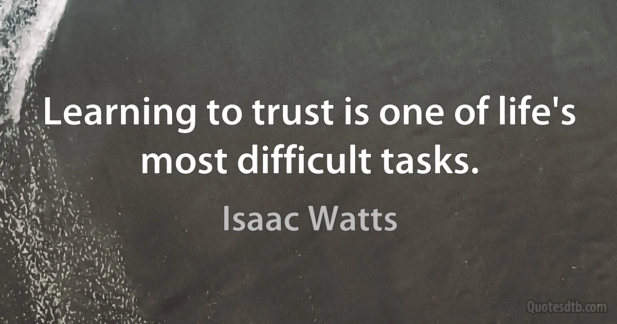 Learning to trust is one of life's most difficult tasks. (Isaac Watts)