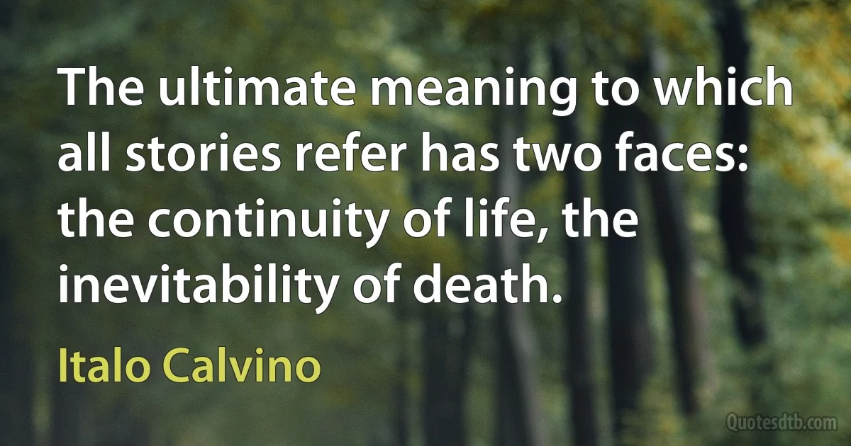 The ultimate meaning to which all stories refer has two faces: the continuity of life, the inevitability of death. (Italo Calvino)