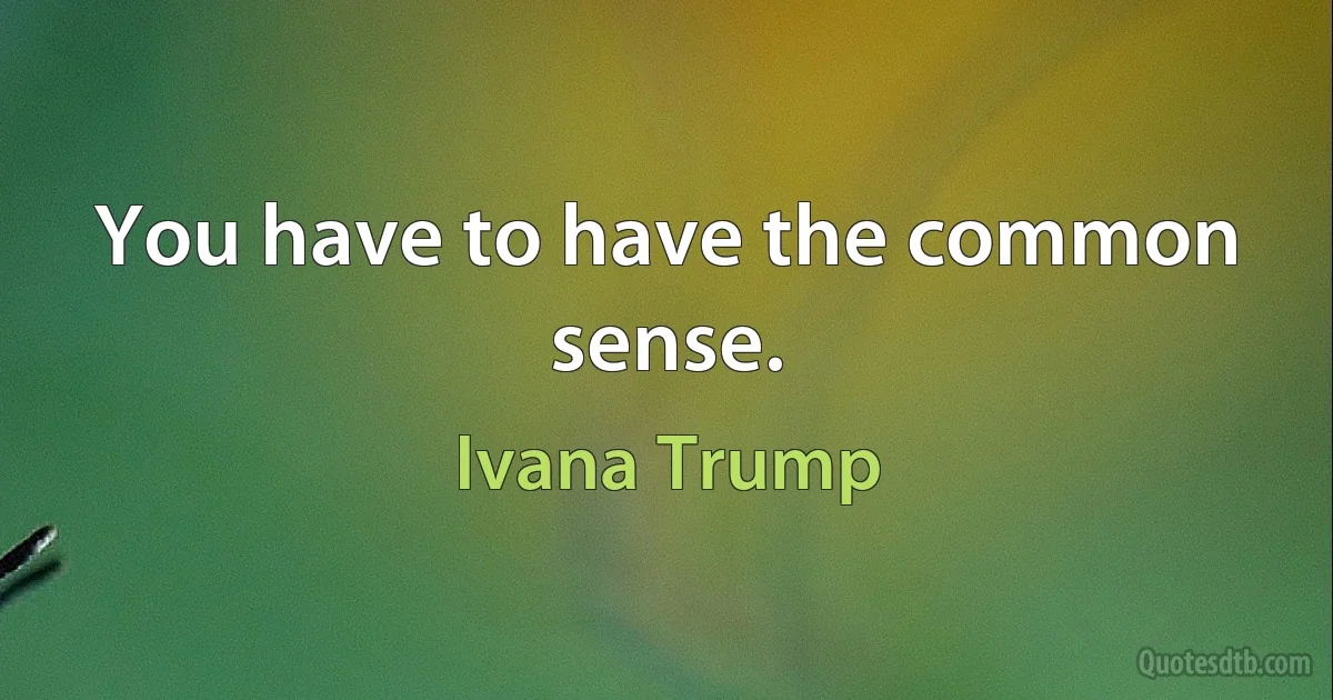 You have to have the common sense. (Ivana Trump)