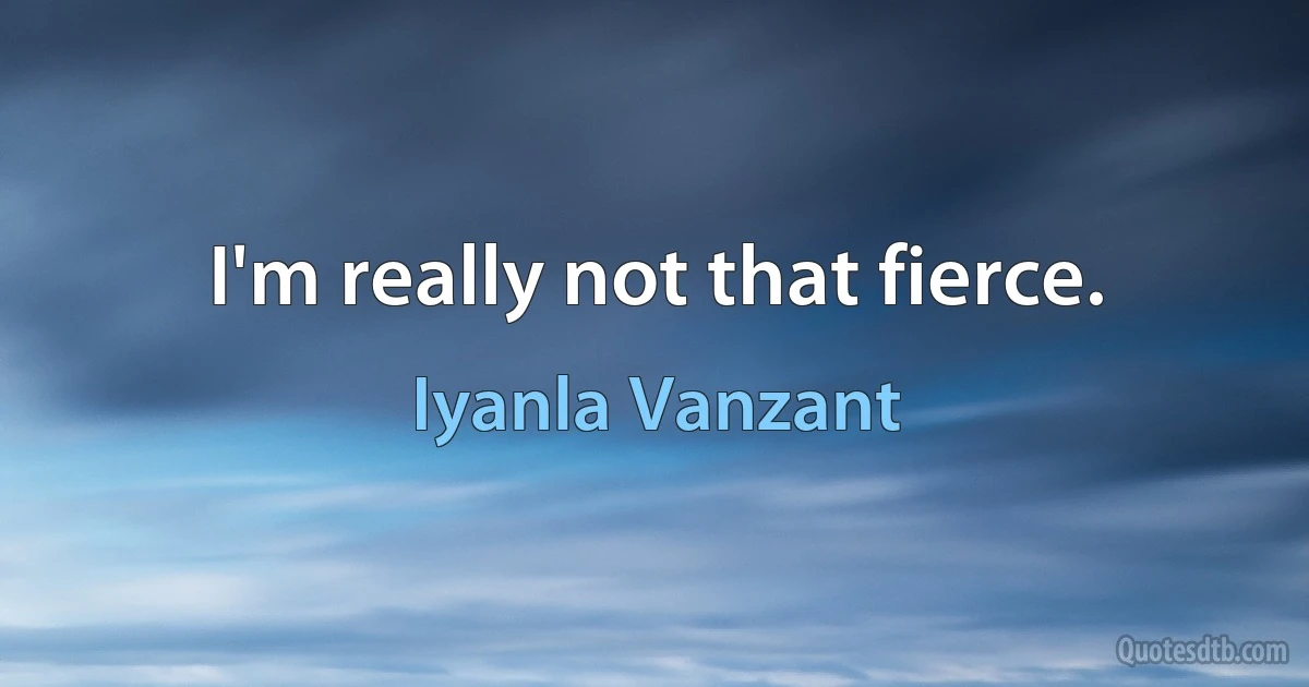 I'm really not that fierce. (Iyanla Vanzant)