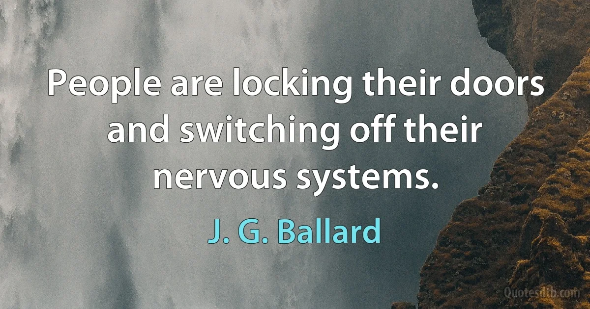 People are locking their doors and switching off their nervous systems. (J. G. Ballard)