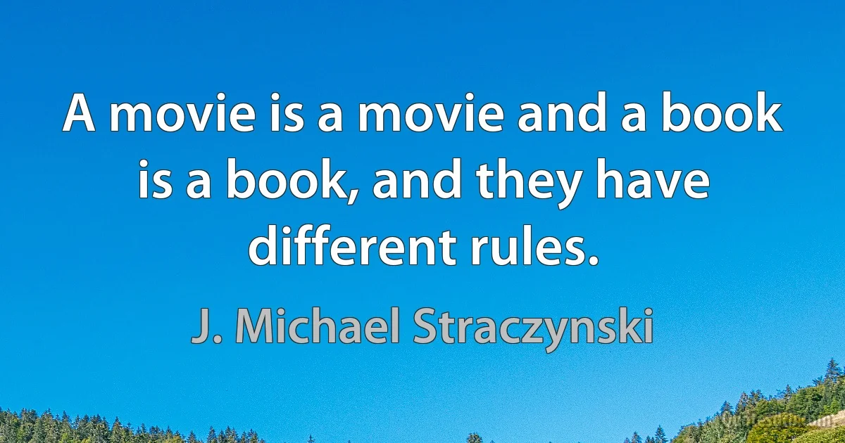 A movie is a movie and a book is a book, and they have different rules. (J. Michael Straczynski)