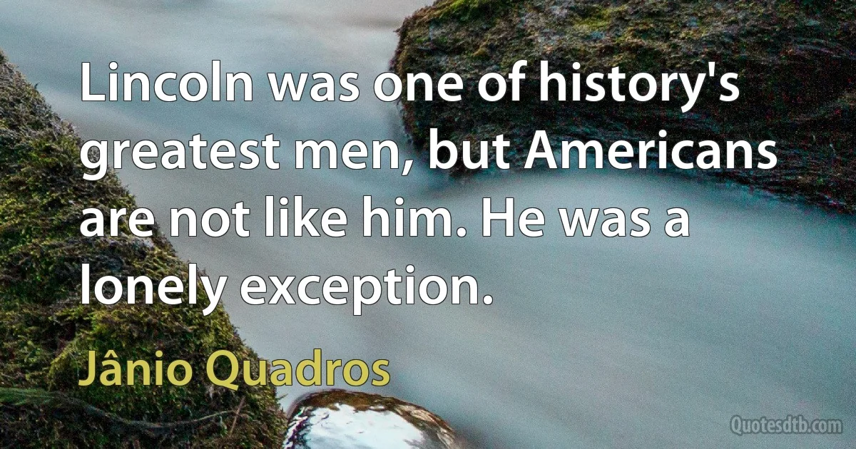 Lincoln was one of history's greatest men, but Americans are not like him. He was a lonely exception. (Jânio Quadros)