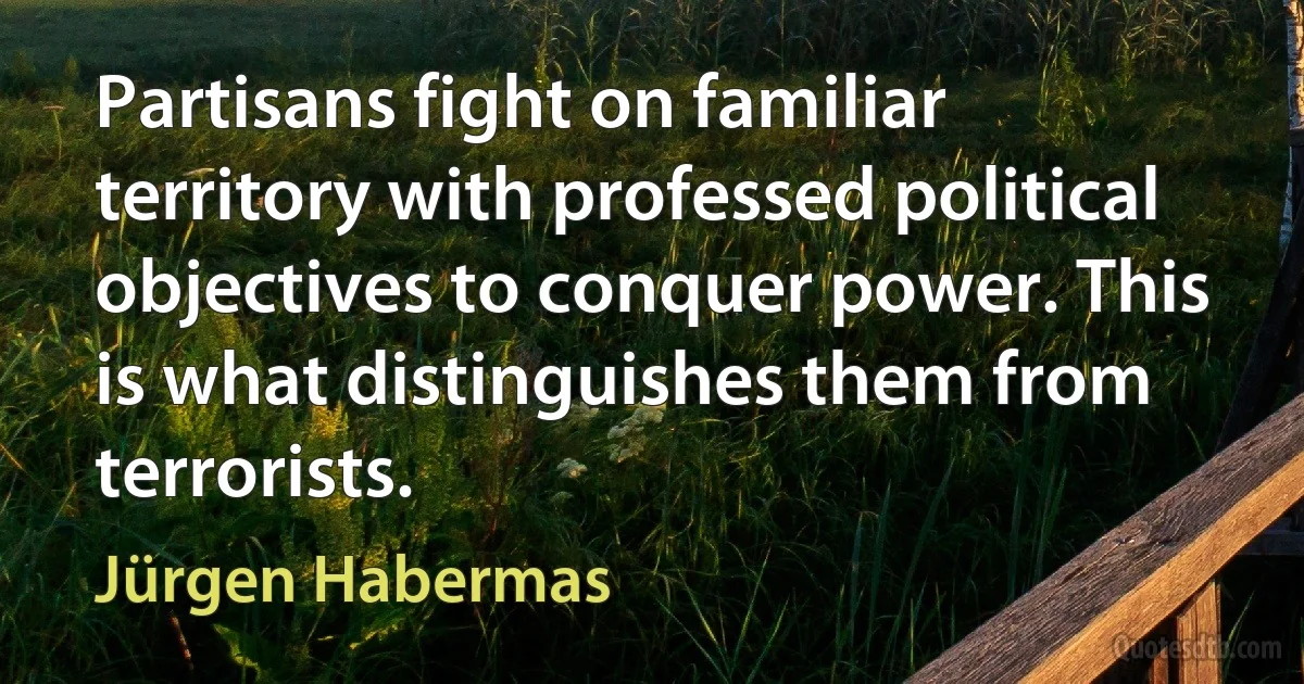 Partisans fight on familiar territory with professed political objectives to conquer power. This is what distinguishes them from terrorists. (Jürgen Habermas)