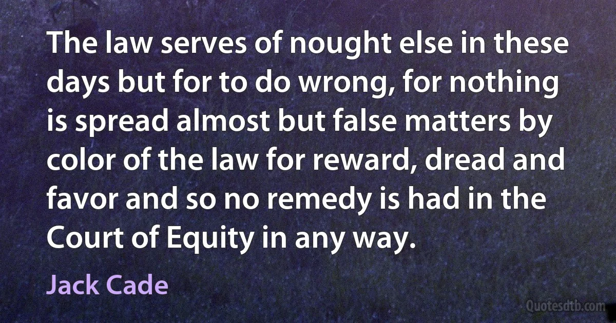 The law serves of nought else in these days but for to do wrong, for nothing is spread almost but false matters by color of the law for reward, dread and favor and so no remedy is had in the Court of Equity in any way. (Jack Cade)