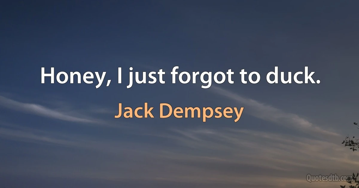 Honey, I just forgot to duck. (Jack Dempsey)