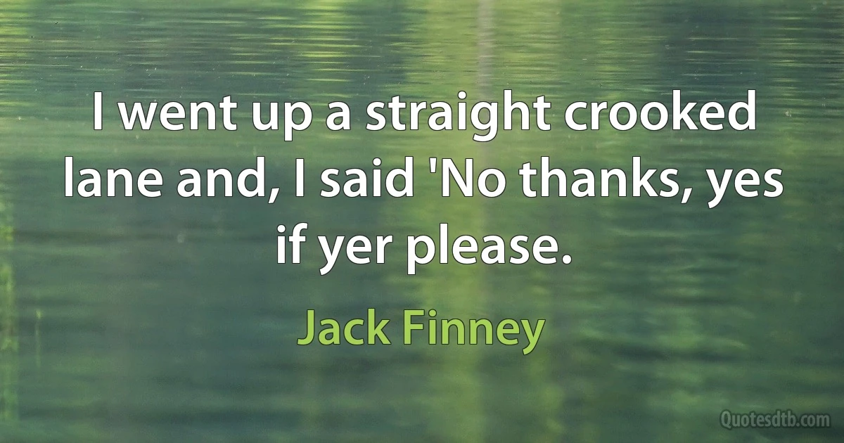 I went up a straight crooked lane and, I said 'No thanks, yes if yer please. (Jack Finney)