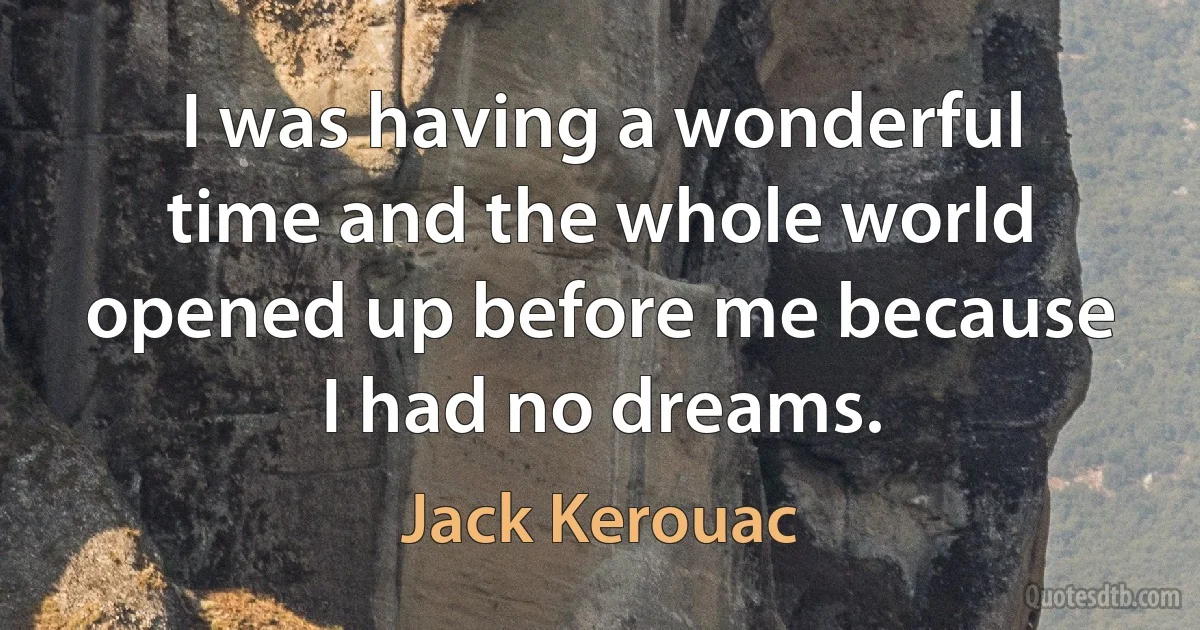 I was having a wonderful time and the whole world opened up before me because I had no dreams. (Jack Kerouac)