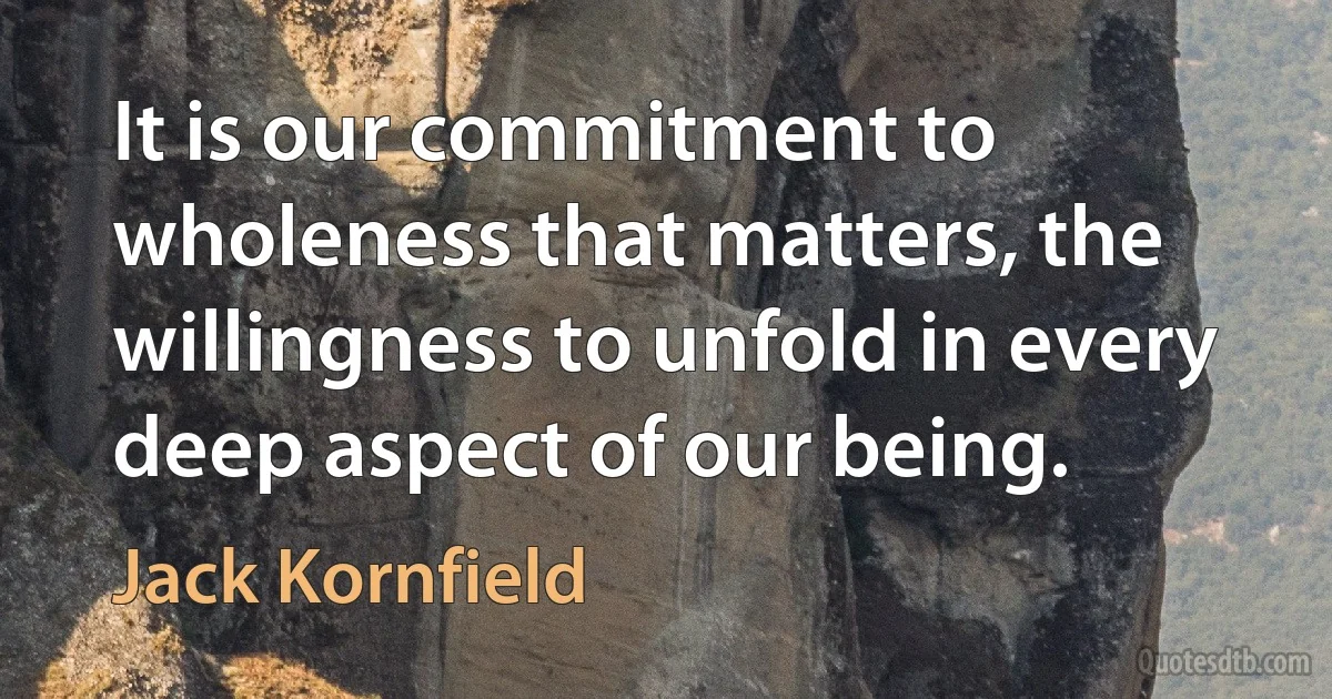 It is our commitment to wholeness that matters, the willingness to unfold in every deep aspect of our being. (Jack Kornfield)