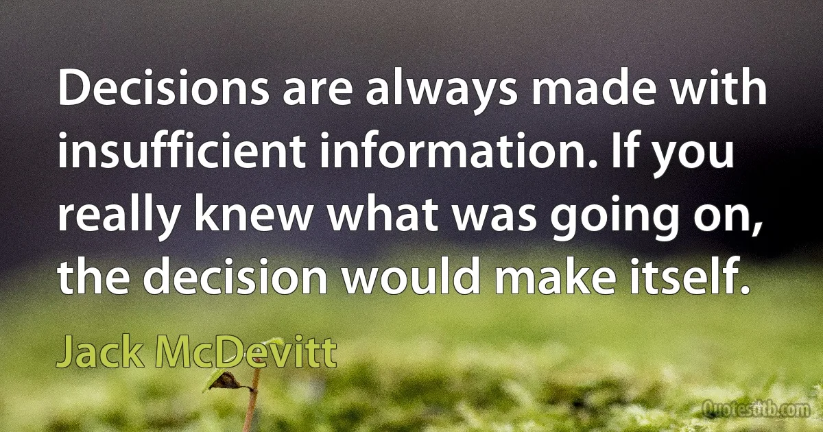 Decisions are always made with insufficient information. If you really knew what was going on, the decision would make itself. (Jack McDevitt)