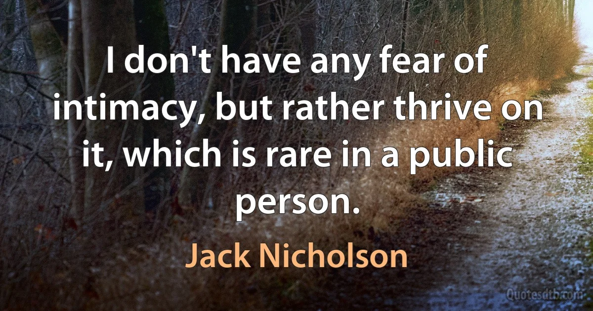 I don't have any fear of intimacy, but rather thrive on it, which is rare in a public person. (Jack Nicholson)