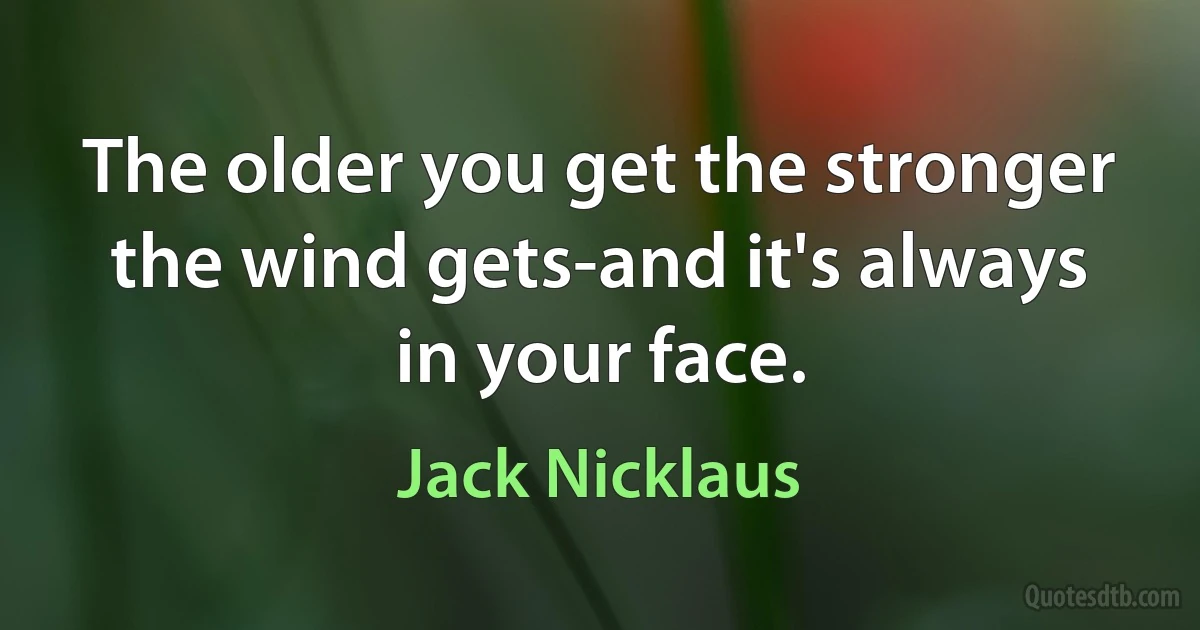 The older you get the stronger the wind gets-and it's always in your face. (Jack Nicklaus)