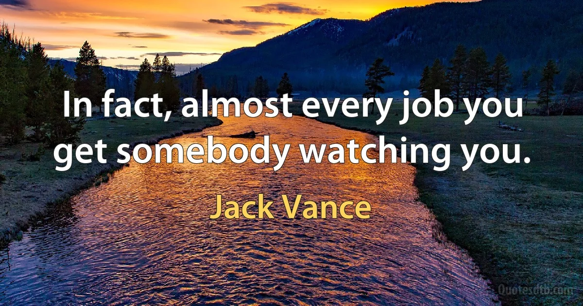 In fact, almost every job you get somebody watching you. (Jack Vance)