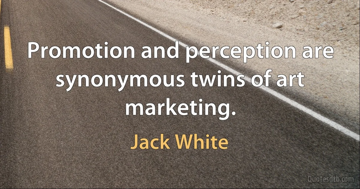 Promotion and perception are synonymous twins of art marketing. (Jack White)