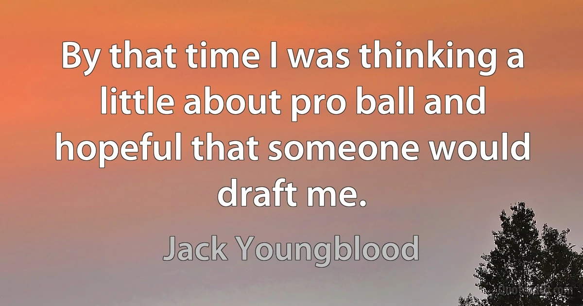 By that time I was thinking a little about pro ball and hopeful that someone would draft me. (Jack Youngblood)