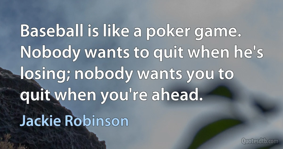 Baseball is like a poker game. Nobody wants to quit when he's losing; nobody wants you to quit when you're ahead. (Jackie Robinson)