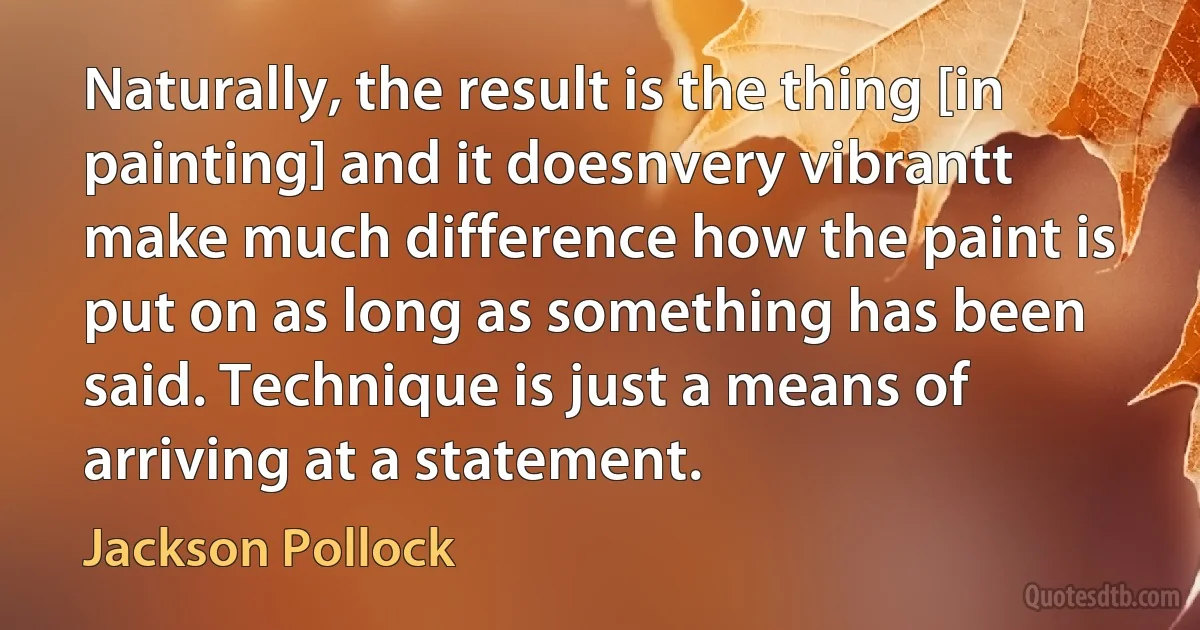 Naturally, the result is the thing [in painting] and it doesnvery vibrantt make much difference how the paint is put on as long as something has been said. Technique is just a means of arriving at a statement. (Jackson Pollock)