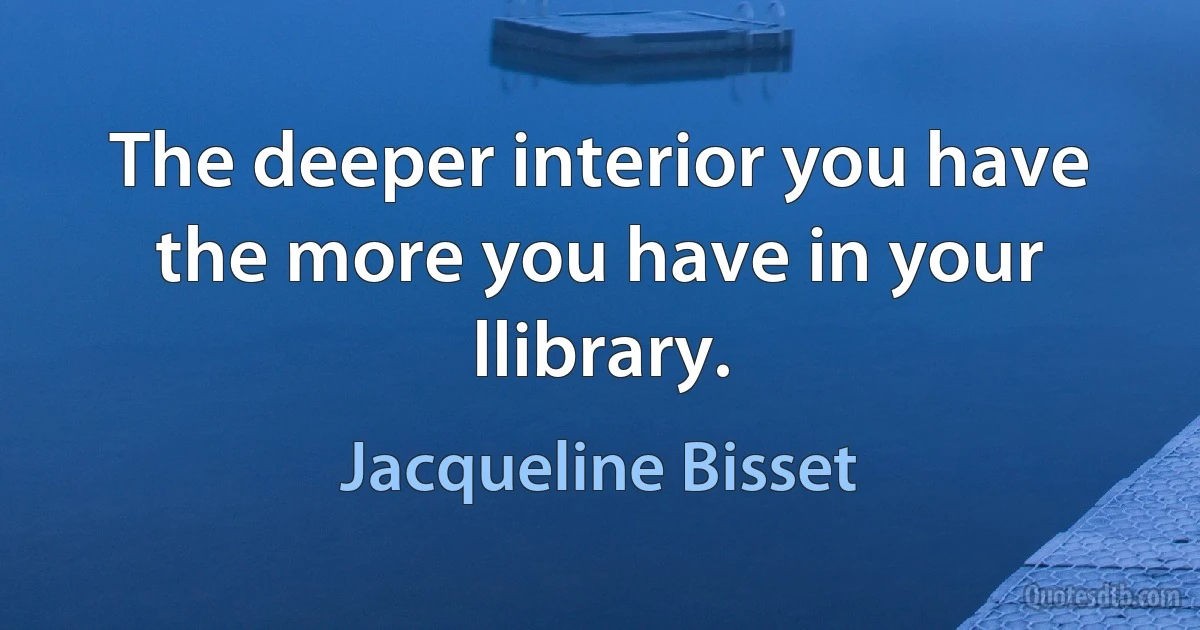 The deeper interior you have the more you have in your llibrary. (Jacqueline Bisset)