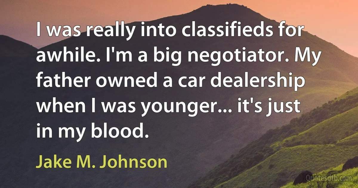 I was really into classifieds for awhile. I'm a big negotiator. My father owned a car dealership when I was younger... it's just in my blood. (Jake M. Johnson)