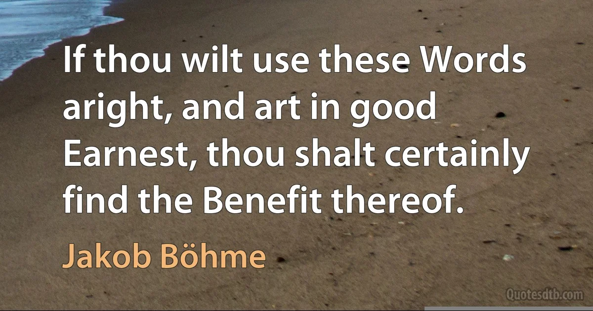 If thou wilt use these Words aright, and art in good Earnest, thou shalt certainly find the Benefit thereof. (Jakob Böhme)