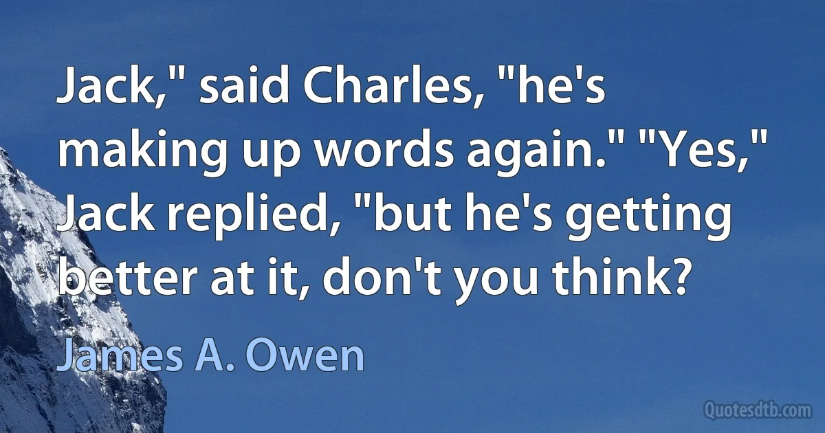 Jack," said Charles, "he's making up words again." "Yes," Jack replied, "but he's getting better at it, don't you think? (James A. Owen)