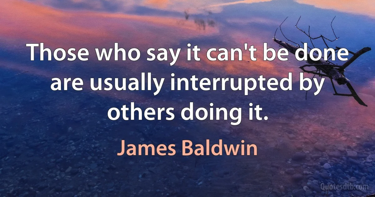 Those who say it can't be done are usually interrupted by others doing it. (James Baldwin)