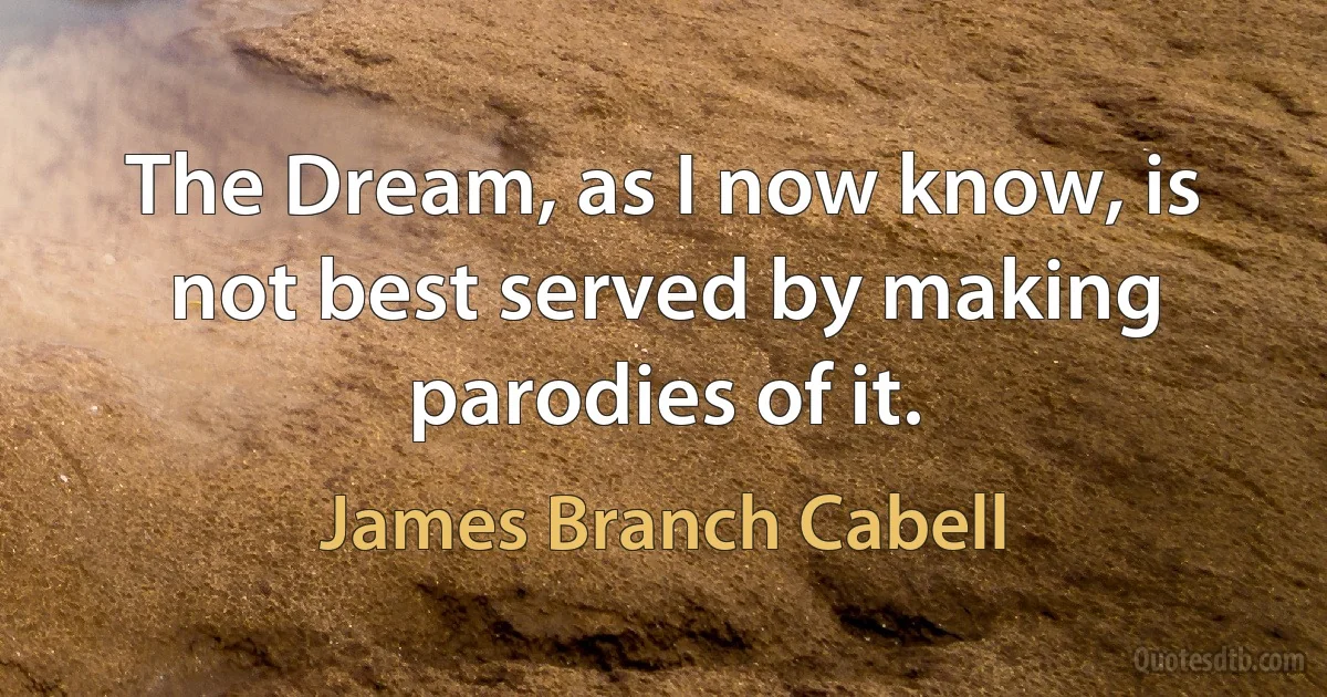 The Dream, as I now know, is not best served by making parodies of it. (James Branch Cabell)