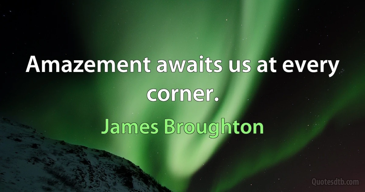 Amazement awaits us at every corner. (James Broughton)