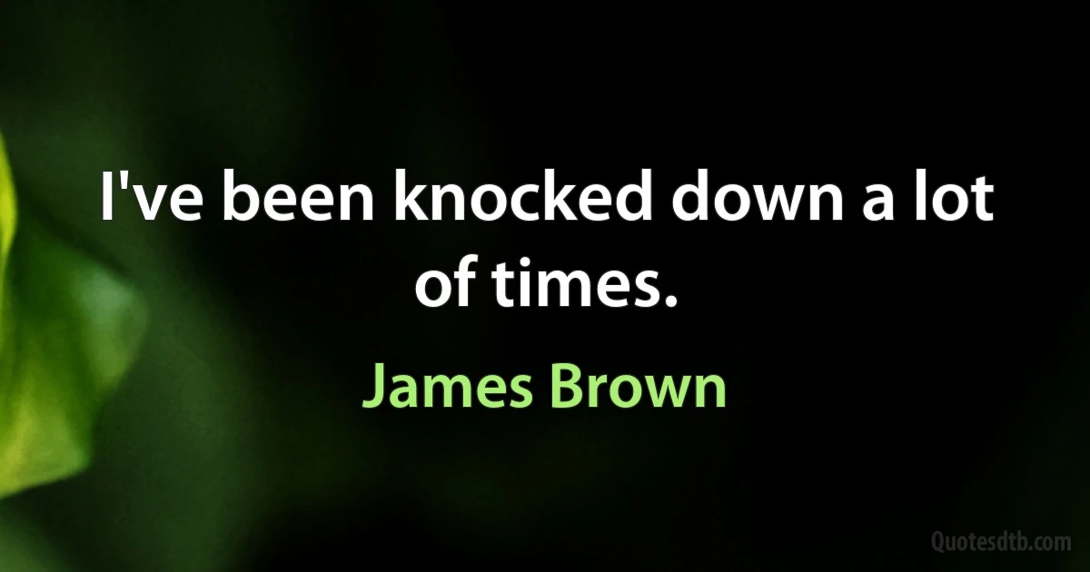 I've been knocked down a lot of times. (James Brown)