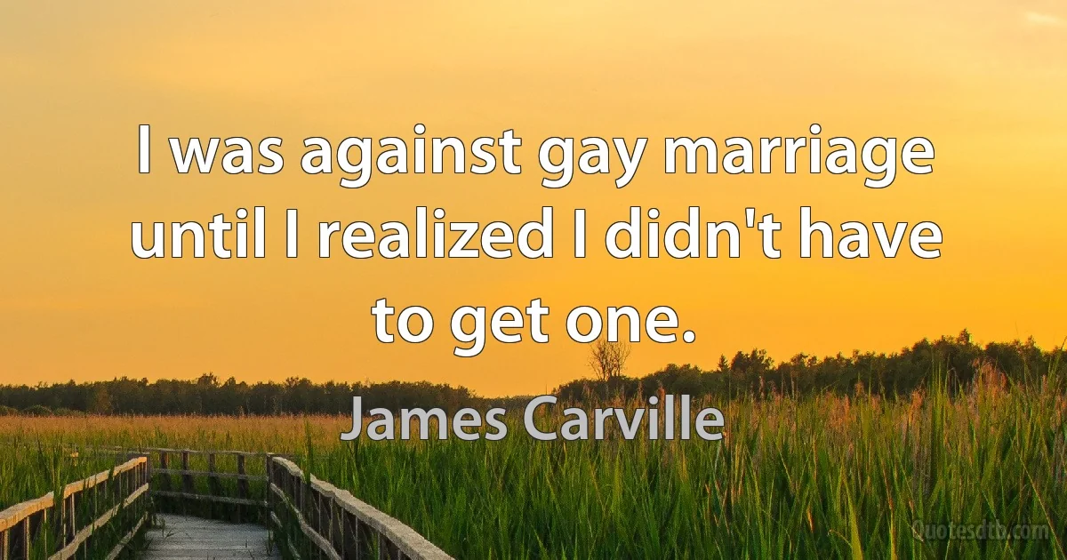 I was against gay marriage until I realized I didn't have to get one. (James Carville)