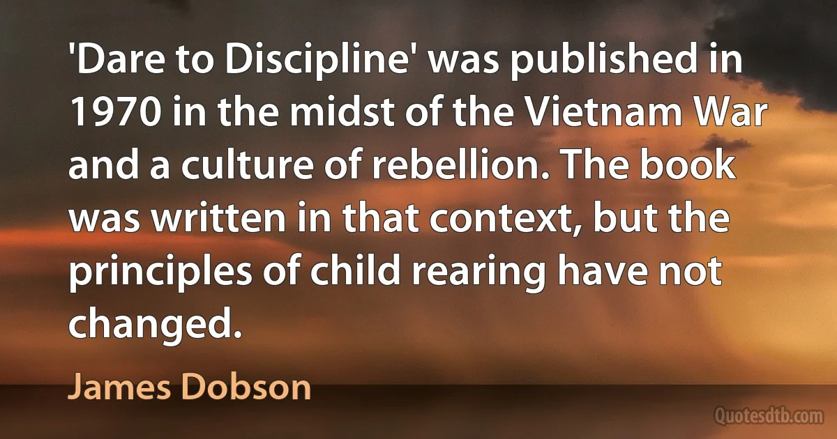 'Dare to Discipline' was published in 1970 in the midst of the Vietnam War and a culture of rebellion. The book was written in that context, but the principles of child rearing have not changed. (James Dobson)