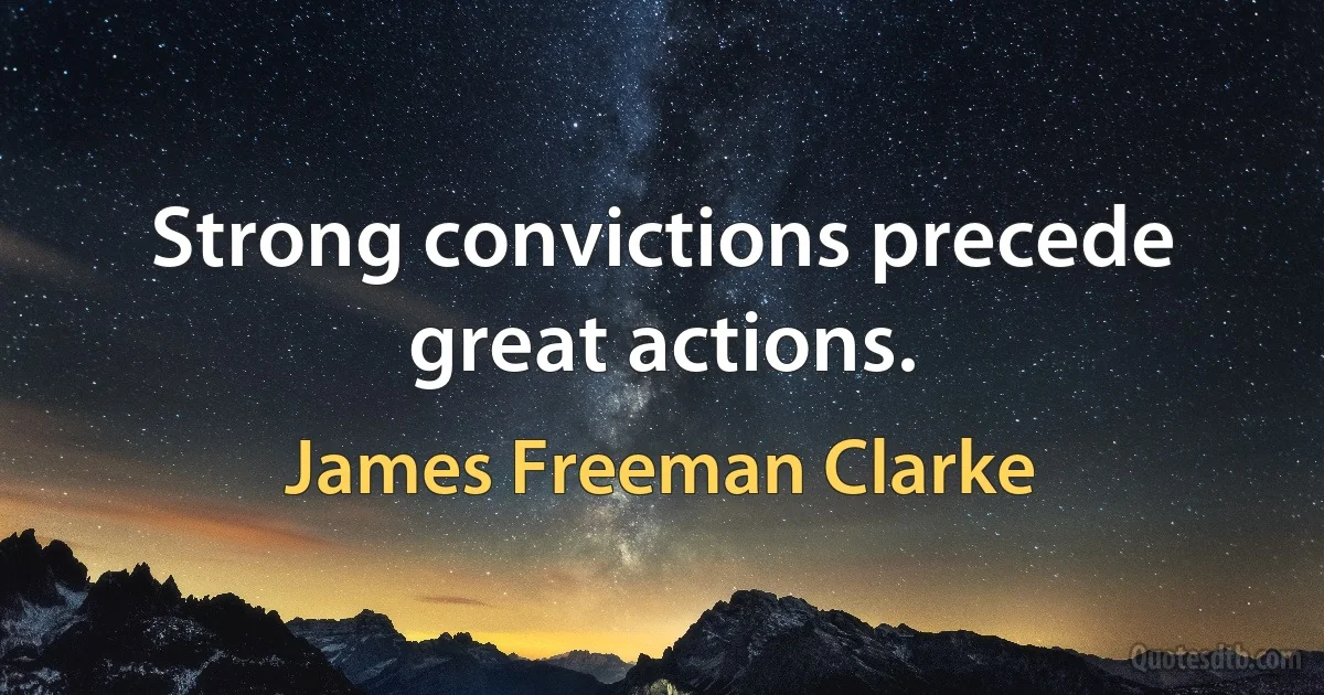 Strong convictions precede great actions. (James Freeman Clarke)