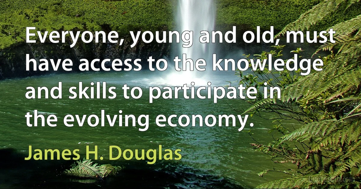 Everyone, young and old, must have access to the knowledge and skills to participate in the evolving economy. (James H. Douglas)