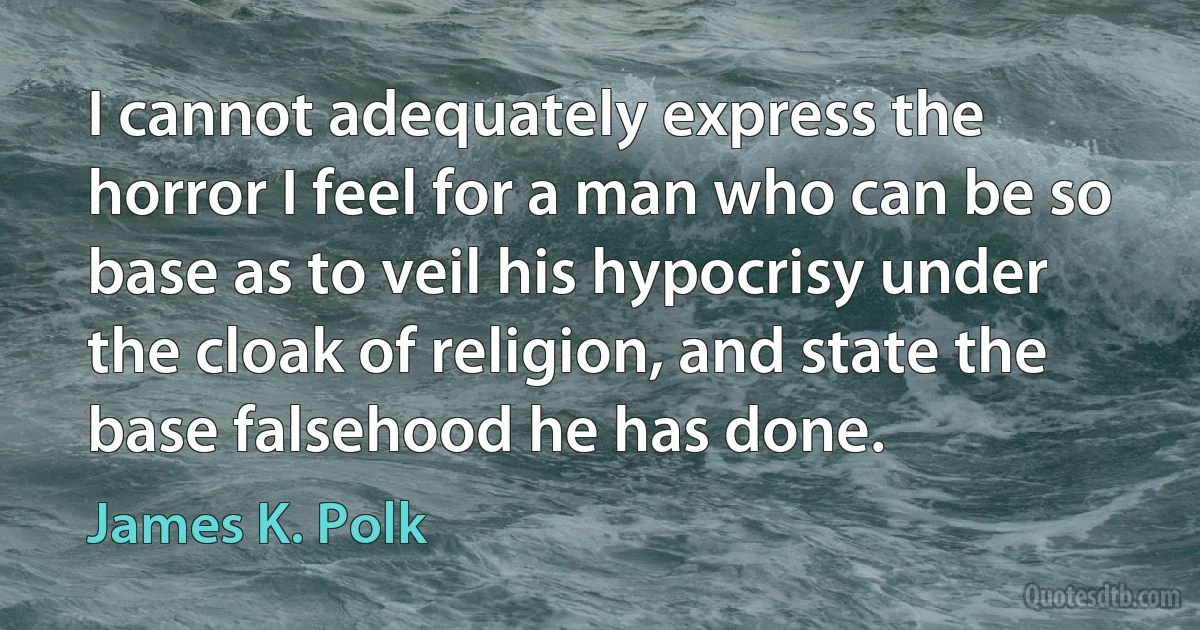 I cannot adequately express the horror I feel for a man who can be so base as to veil his hypocrisy under the cloak of religion, and state the base falsehood he has done. (James K. Polk)