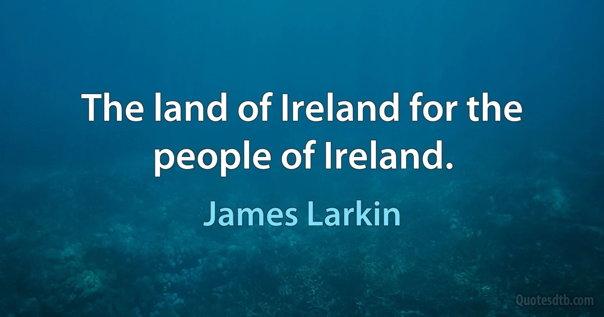 The land of Ireland for the people of Ireland. (James Larkin)