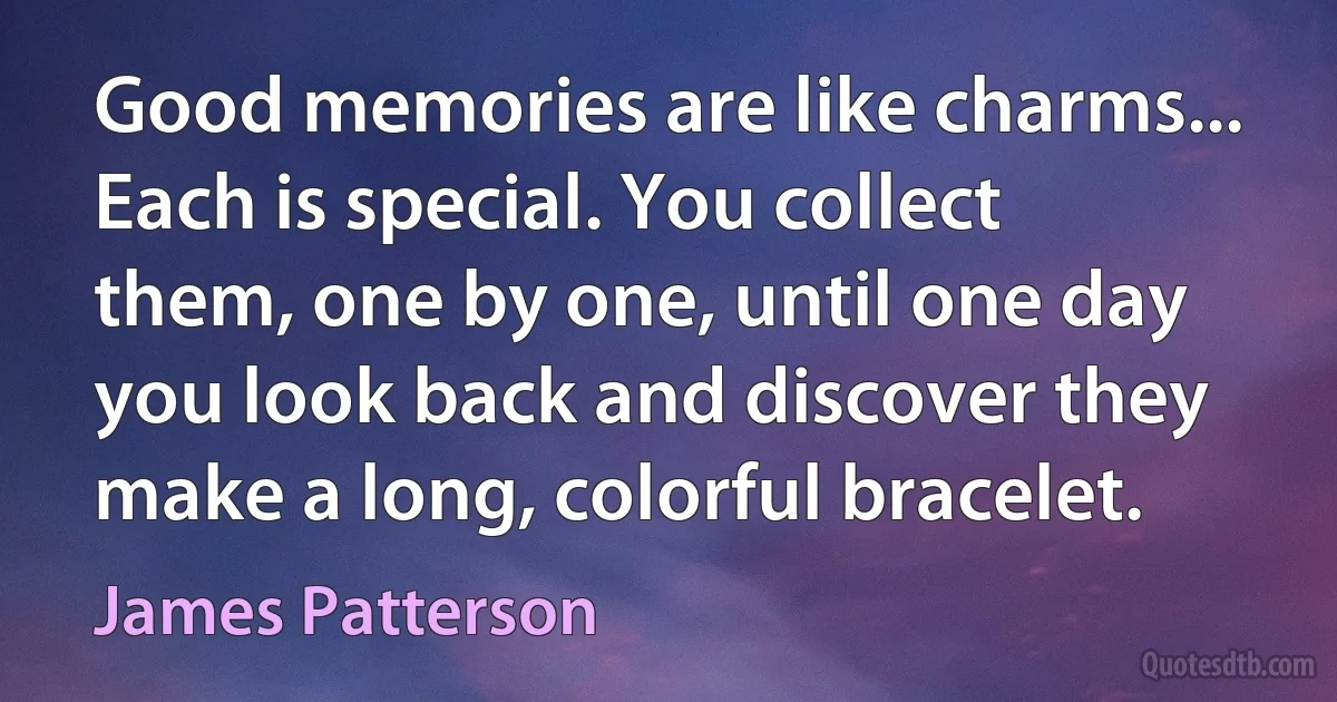 Good memories are like charms... Each is special. You collect them, one by one, until one day you look back and discover they make a long, colorful bracelet. (James Patterson)