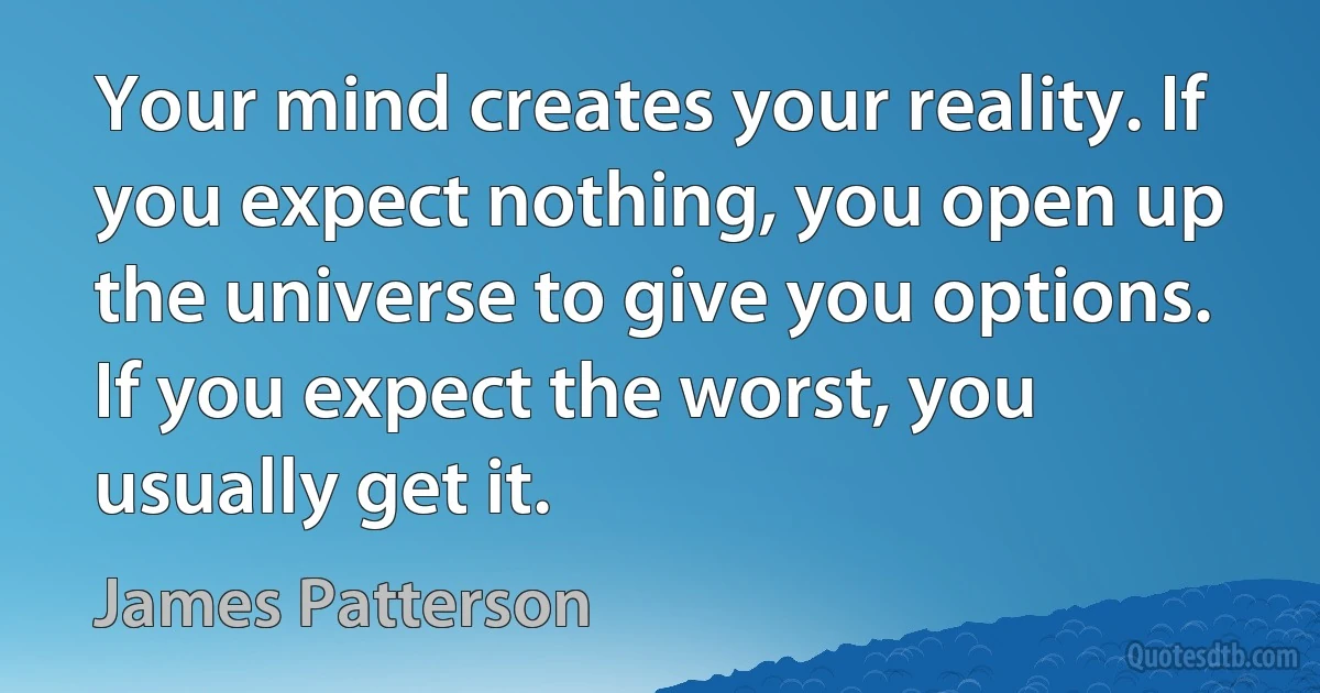 Your mind creates your reality. If you expect nothing, you open up the universe to give you options. If you expect the worst, you usually get it. (James Patterson)