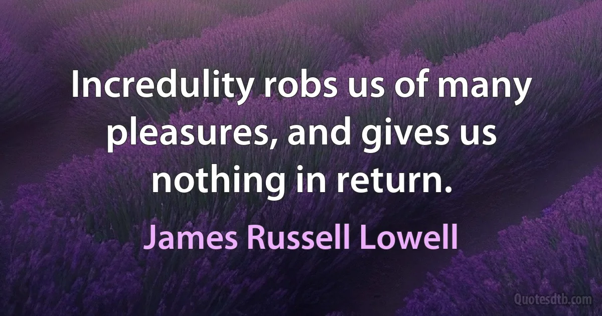 Incredulity robs us of many pleasures, and gives us nothing in return. (James Russell Lowell)