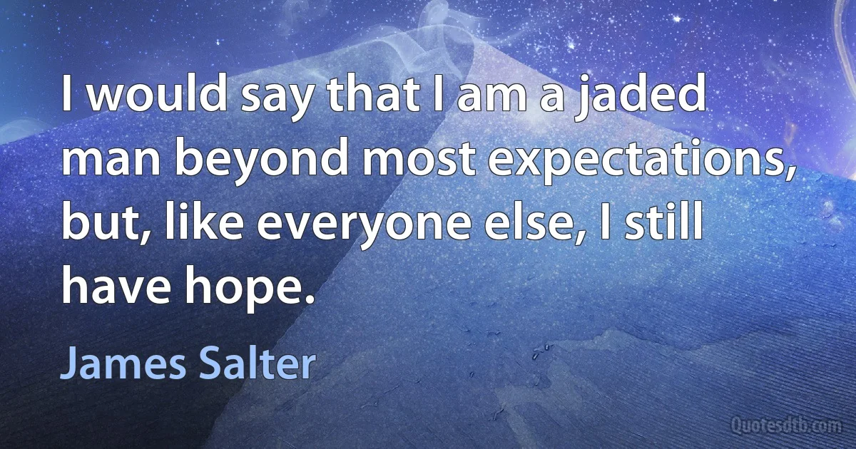 I would say that I am a jaded man beyond most expectations, but, like everyone else, I still have hope. (James Salter)