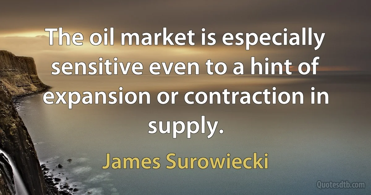 The oil market is especially sensitive even to a hint of expansion or contraction in supply. (James Surowiecki)