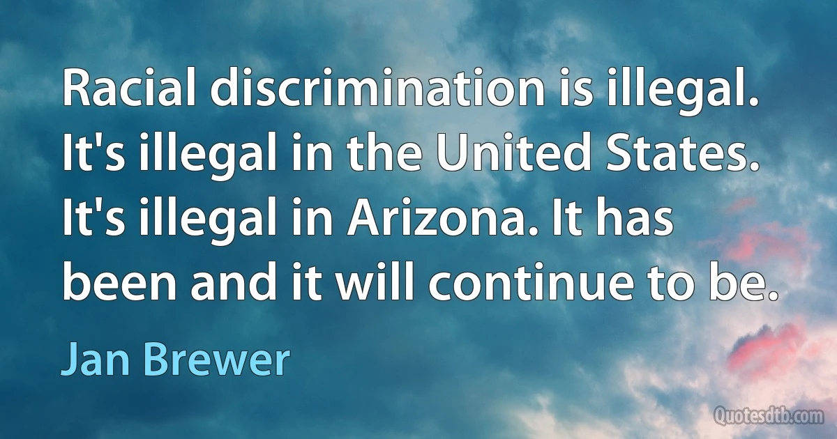 Racial discrimination is illegal. It's illegal in the United States. It's illegal in Arizona. It has been and it will continue to be. (Jan Brewer)