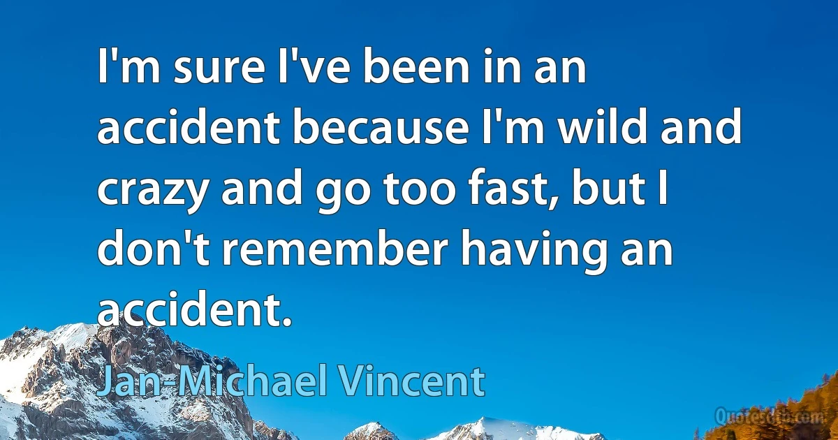 I'm sure I've been in an accident because I'm wild and crazy and go too fast, but I don't remember having an accident. (Jan-Michael Vincent)