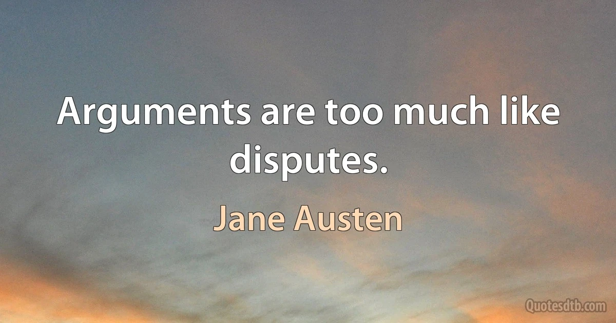 Arguments are too much like disputes. (Jane Austen)