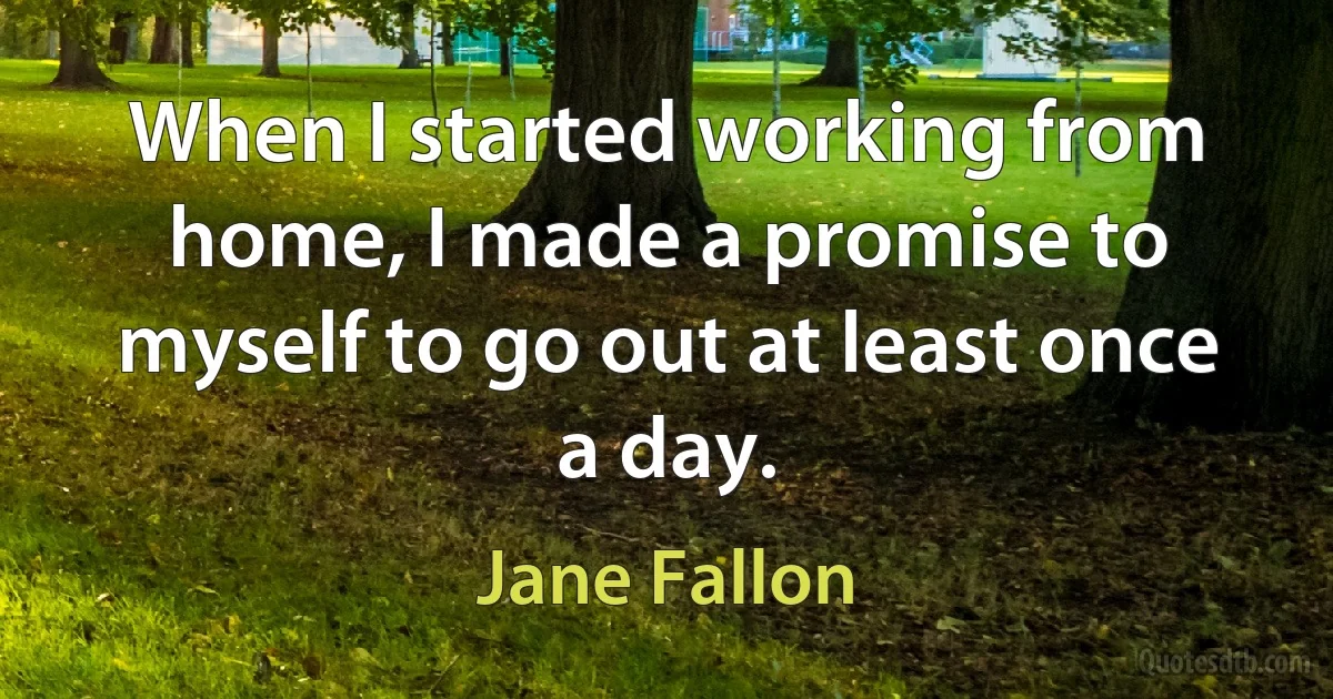 When I started working from home, I made a promise to myself to go out at least once a day. (Jane Fallon)