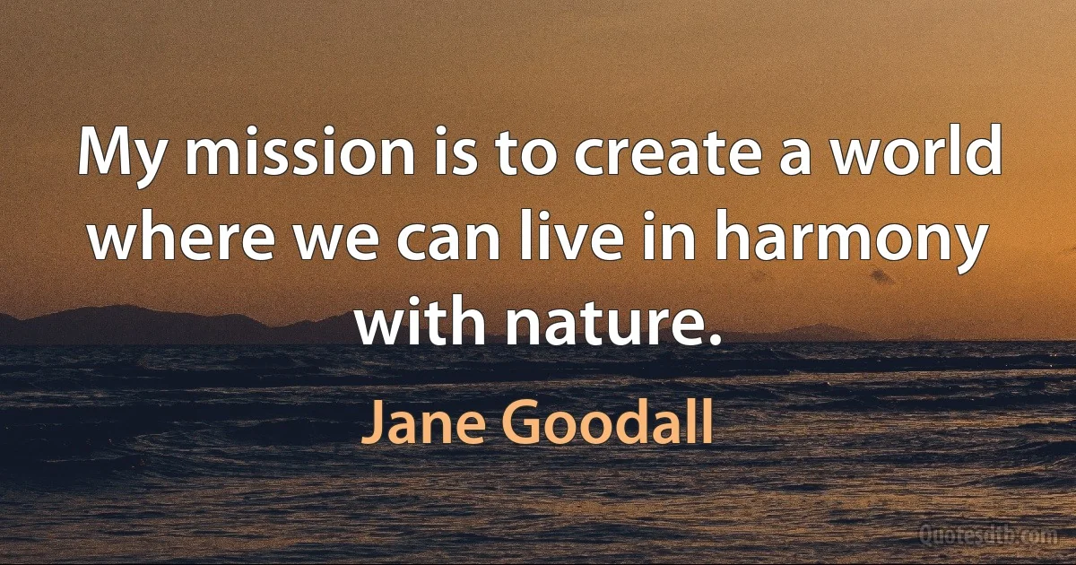 My mission is to create a world where we can live in harmony with nature. (Jane Goodall)