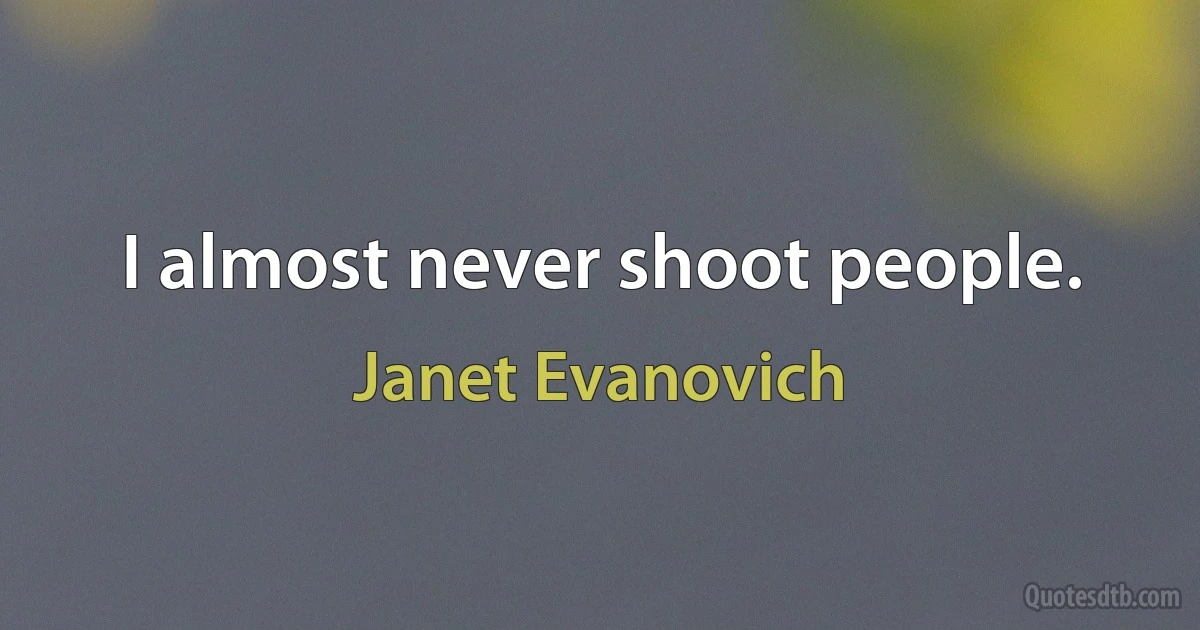 I almost never shoot people. (Janet Evanovich)