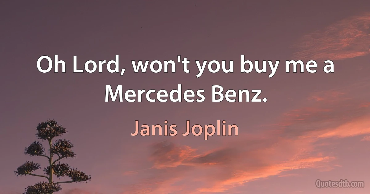 Oh Lord, won't you buy me a Mercedes Benz. (Janis Joplin)